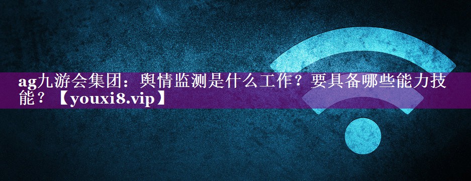 舆情监测是什么工作？要具备哪些能力技能？