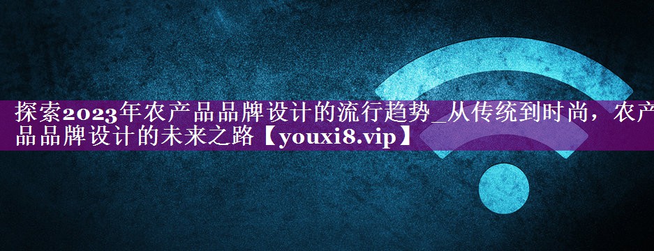 探索2023年农产品品牌设计的流行趋势_从传统到时尚，农产品品牌设计的未来之路