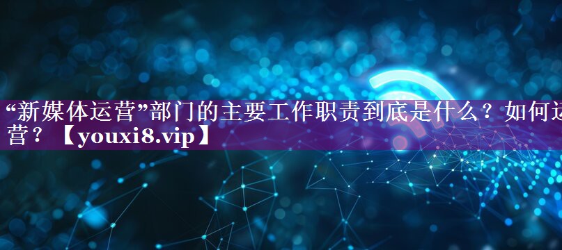 “新媒体运营”部门的主要工作职责到底是什么？如何运营？