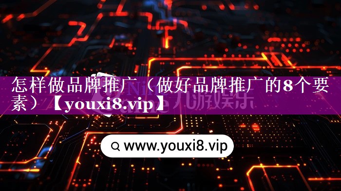 怎样做品牌推广（做好品牌推广的8个要素）